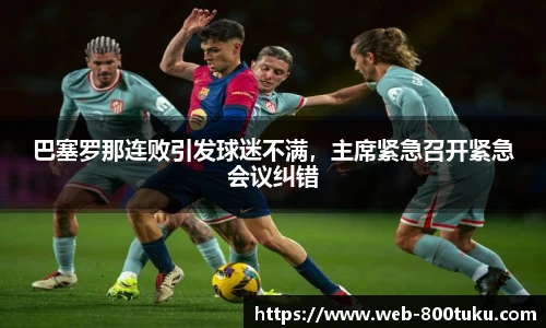 巴塞罗那连败引发球迷不满，主席紧急召开紧急会议纠错
