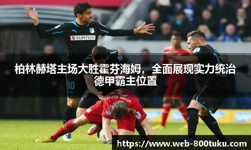 柏林赫塔主场大胜霍芬海姆，全面展现实力统治德甲霸主位置